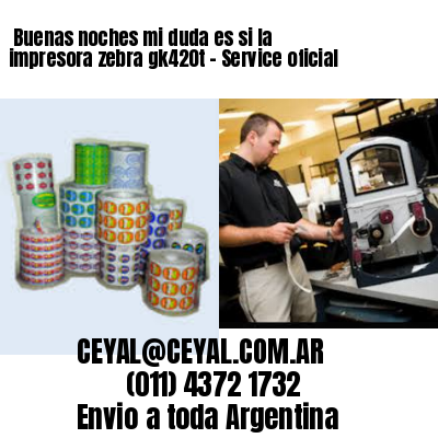 Buenas noches mi duda es si la impresora zebra gk420t – Service oficial
