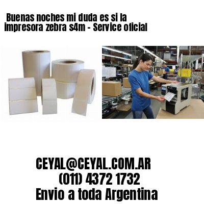 Buenas noches mi duda es si la impresora zebra s4m – Service oficial