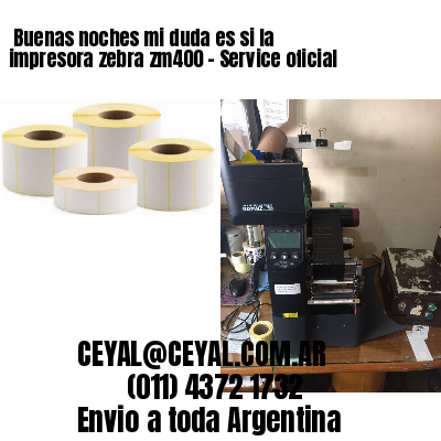 Buenas noches mi duda es si la impresora zebra zm400 – Service oficial