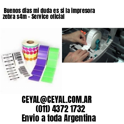 Buenos dias mi duda es si la impresora zebra s4m – Service oficial