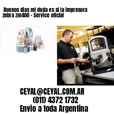 Buenos dias mi duda es si la impresora zebra zm400 – Service oficial