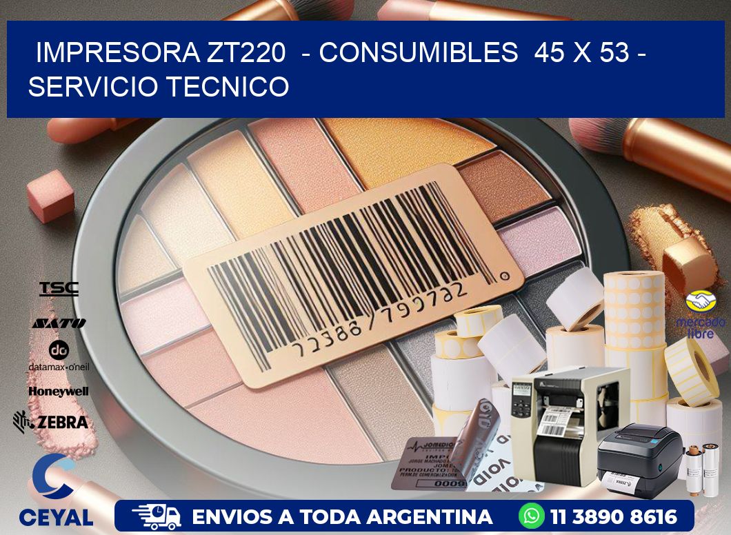 IMPRESORA ZT220  - CONSUMIBLES  45 x 53 - SERVICIO TECNICO