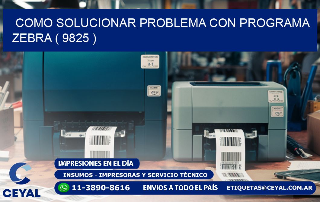 COMO SOLUCIONAR PROBLEMA CON PROGRAMA ZEBRA ( 9825 )